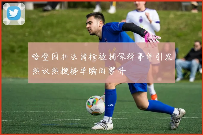 哈登因非法持枪被捕保释事件引发热议热搜榜单瞬间攀升