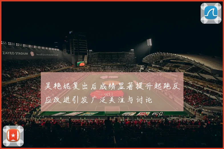 吴艳妮复出后成绩显著提升起跑反应改进引发广泛关注与讨论
