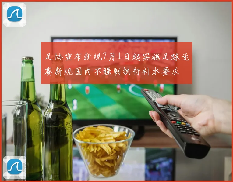 足协宣布新规7月1日起实施足球竞赛新规国内不强制执行补水要求