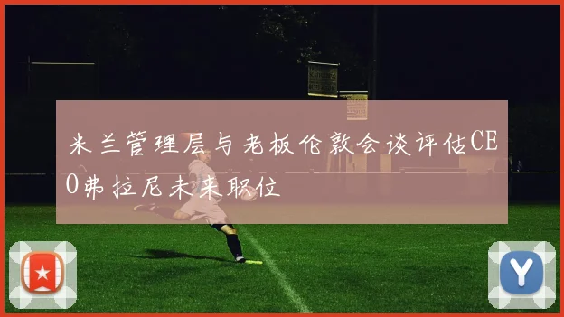 米兰管理层与老板伦敦会谈评估CEO弗拉尼未来职位