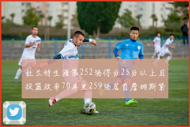 杜兰特生涯第252场得分25分以上且投篮效率70库里259场居首詹姆斯紧随其后