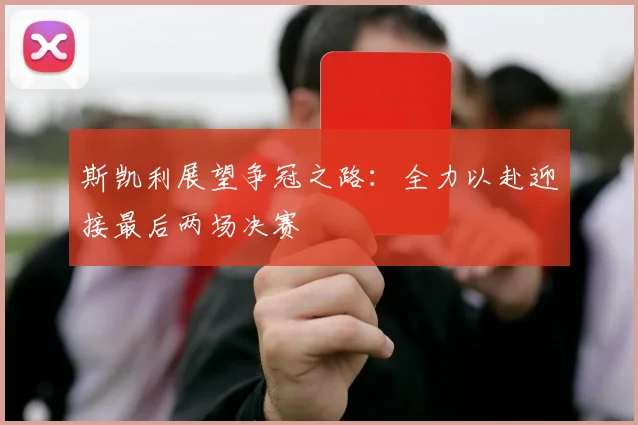 斯凯利展望争冠之路：全力以赴迎接最后两场决赛