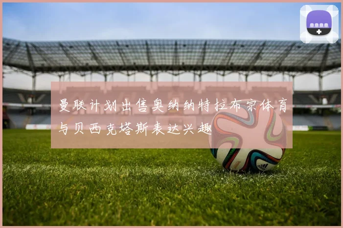 曼联计划出售奥纳纳特拉布宗体育与贝西克塔斯表达兴趣