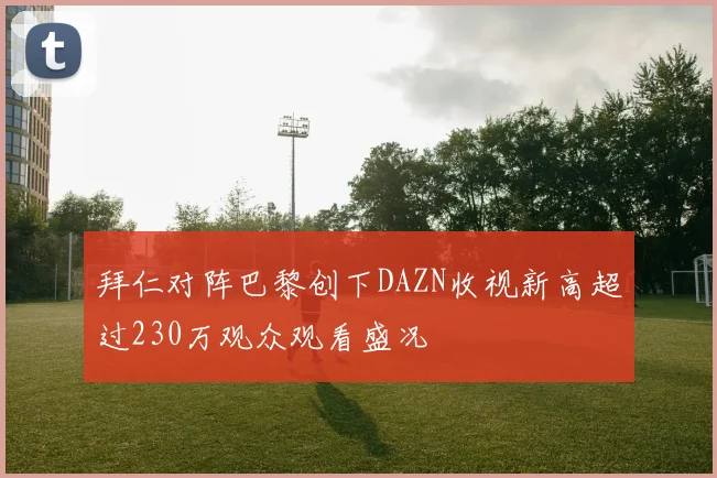 拜仁对阵巴黎创下DAZN收视新高超过230万观众观看盛况