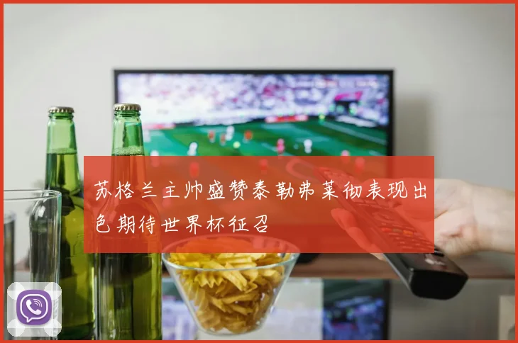苏格兰主帅盛赞泰勒弗莱彻表现出色期待世界杯征召