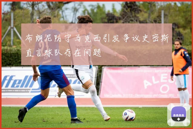 布朗尼防守马克西引发争议史密斯直言球队存在问题