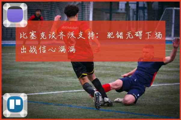 比塞克谈齐沃支持：犯错无碍下场出战信心满满