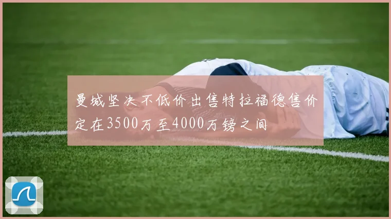 曼城坚决不低价出售特拉福德售价定在3500万至4000万镑之间