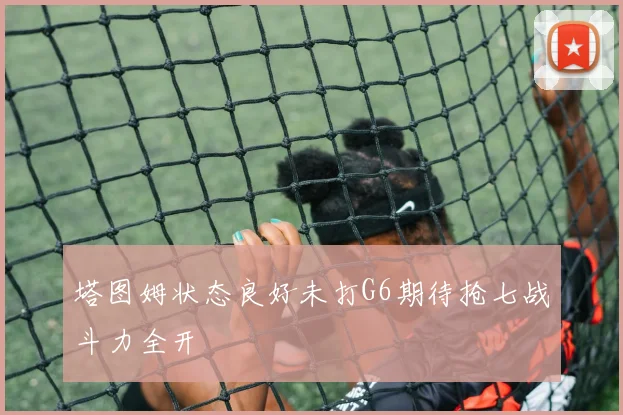 塔图姆状态良好未打G6期待抢七战斗力全开