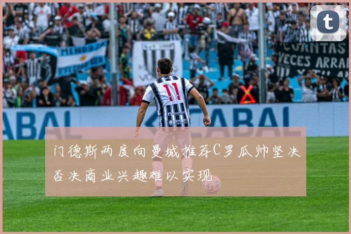 门德斯两度向曼城推荐C罗瓜帅坚决否决商业兴趣难以实现