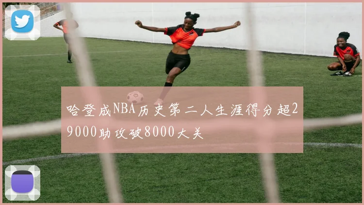 哈登成NBA历史第二人生涯得分超29000助攻破8000大关