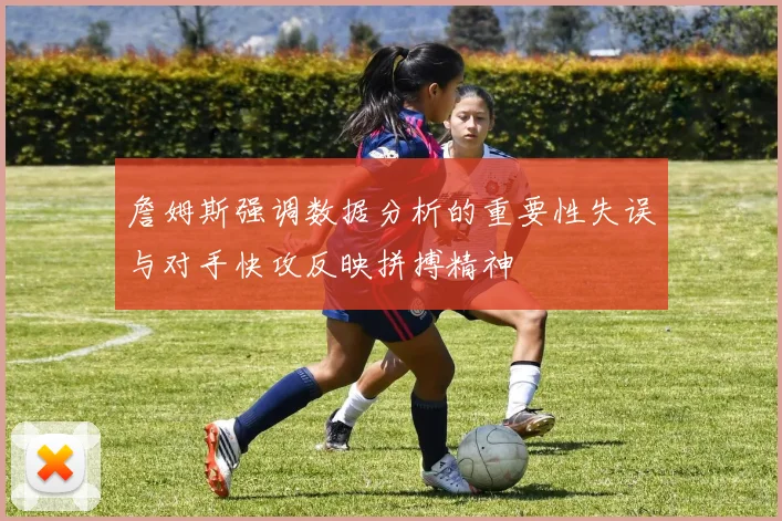 詹姆斯强调数据分析的重要性失误与对手快攻反映拼搏精神