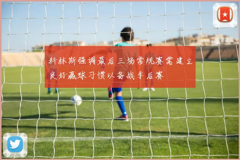 科林斯强调最后三场常规赛需建立良好赢球习惯以备战季后赛