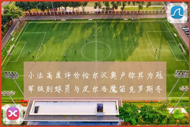 小法高度评价恰尔汉奥卢称其为冠军级别球员与皮尔洛魔笛克罗斯齐名
