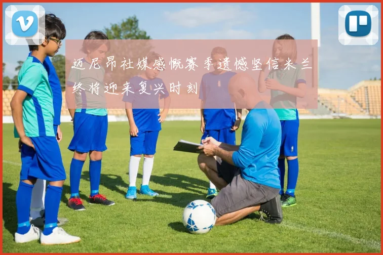 迈尼昂社媒感慨赛季遗憾坚信米兰终将迎来复兴时刻