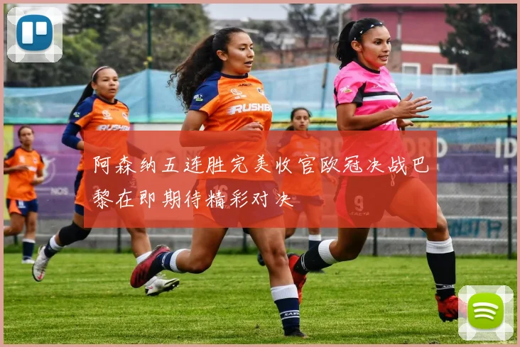 阿森纳五连胜完美收官欧冠决战巴黎在即期待精彩对决