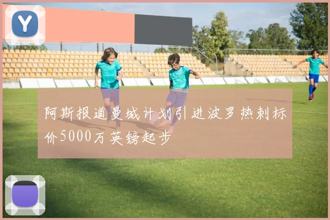 阿斯报道曼城计划引进波罗热刺标价5000万英镑起步