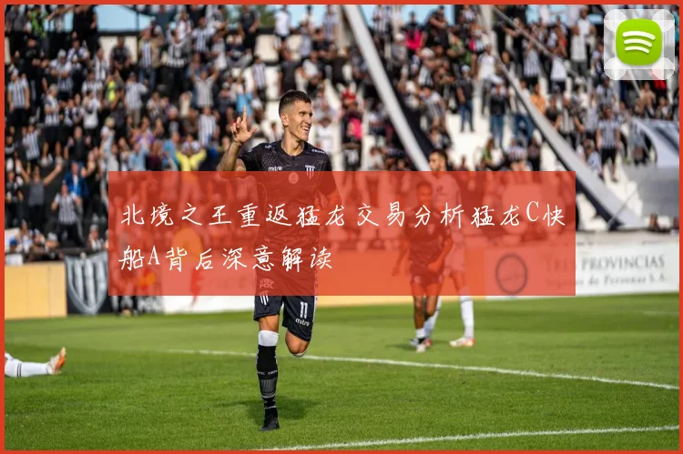 北境之王重返猛龙交易分析猛龙C快船A背后深意解读