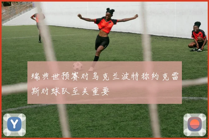 瑞典世预赛对乌克兰波特称约克雷斯对球队至关重要