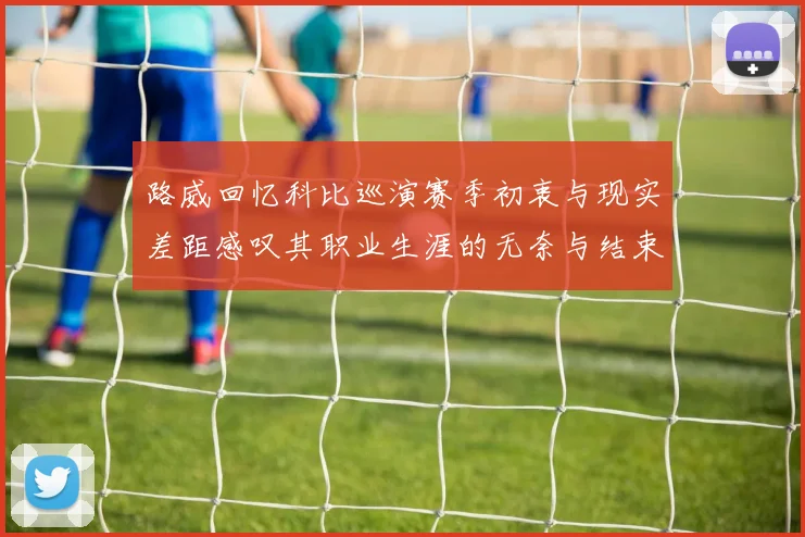 路威回忆科比巡演赛季初衷与现实差距感叹其职业生涯的无奈与结束