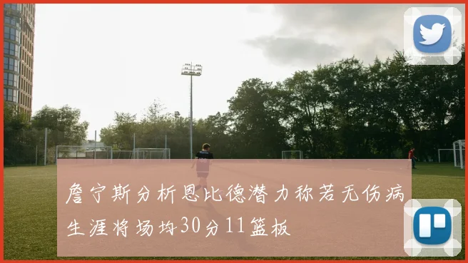 詹宁斯分析恩比德潜力称若无伤病生涯将场均30分11篮板